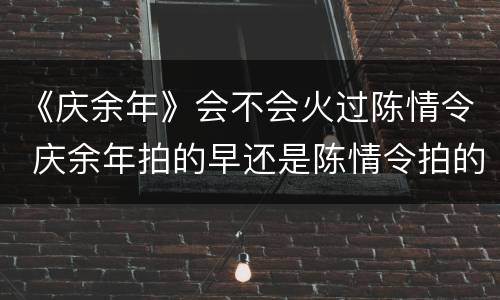 《庆余年》会不会火过陈情令 庆余年拍的早还是陈情令拍的早