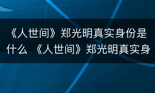 《人世间》郑光明真实身份是什么 《人世间》郑光明真实身份是什么样的