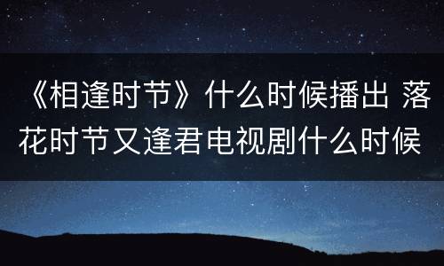 《相逢时节》什么时候播出 落花时节又逢君电视剧什么时候上映