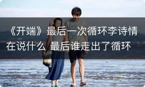 《开端》最后一次循环李诗情在说什么 最后谁走出了循环