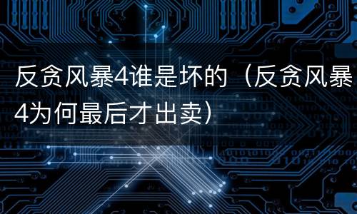 反贪风暴4谁是坏的（反贪风暴4为何最后才出卖）