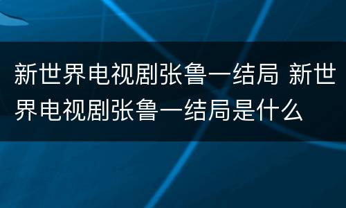 新世界电视剧张鲁一结局 新世界电视剧张鲁一结局是什么