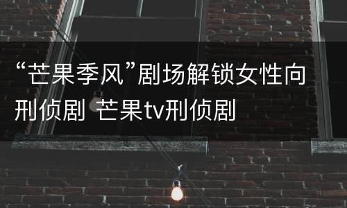 “芒果季风”剧场解锁女性向刑侦剧 芒果tv刑侦剧
