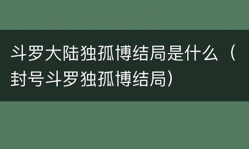 斗罗大陆独孤博结局是什么（封号斗罗独孤博结局）