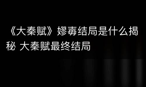 《大秦赋》嫪毐结局是什么揭秘 大秦赋最终结局