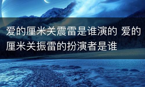 爱的厘米关震雷是谁演的 爱的厘米关振雷的扮演者是谁