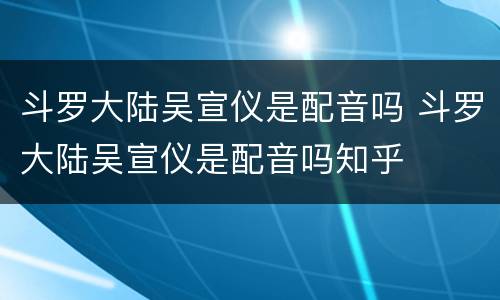 斗罗大陆吴宣仪是配音吗 斗罗大陆吴宣仪是配音吗知乎