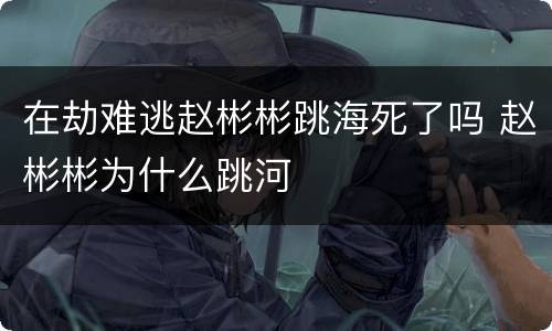 在劫难逃赵彬彬跳海死了吗 赵彬彬为什么跳河