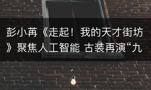 彭小苒《走起！我的天才街坊》聚焦人工智能 古装再演“九公主”