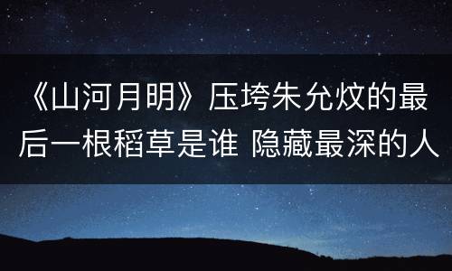 《山河月明》压垮朱允炆的最后一根稻草是谁 隐藏最深的人身份猜测