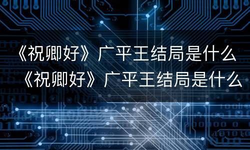 《祝卿好》广平王结局是什么 《祝卿好》广平王结局是什么