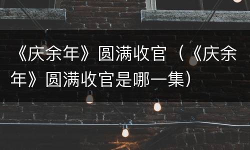 《庆余年》圆满收官（《庆余年》圆满收官是哪一集）