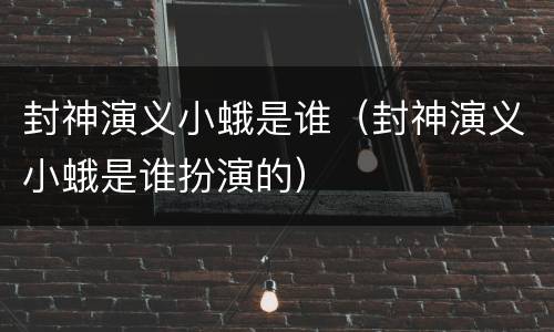 封神演义小蛾是谁（封神演义小蛾是谁扮演的）