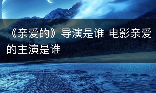 《亲爱的》导演是谁 电影亲爱的主演是谁