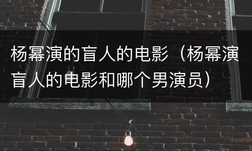 杨幂演的盲人的电影（杨幂演盲人的电影和哪个男演员）