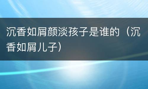 沉香如屑颜淡孩子是谁的（沉香如屑儿子）