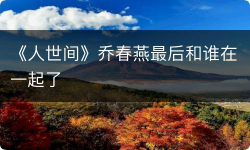 《人世间》乔春燕最后和谁在一起了