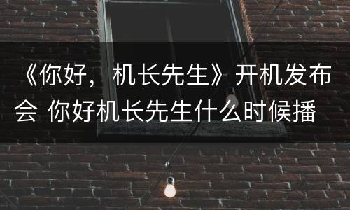 《你好，机长先生》开机发布会 你好机长先生什么时候播