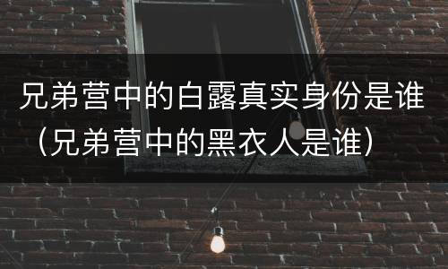 兄弟营中的白露真实身份是谁（兄弟营中的黑衣人是谁）