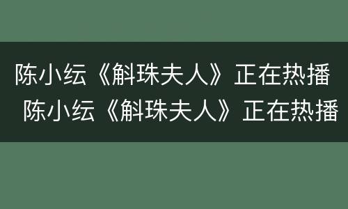 陈小纭《斛珠夫人》正在热播 陈小纭《斛珠夫人》正在热播吗