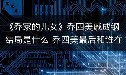 《乔家的儿女》乔四美戚成钢结局是什么 乔四美最后和谁在一起了