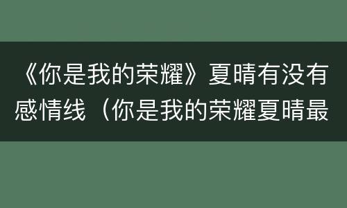 《你是我的荣耀》夏晴有没有感情线（你是我的荣耀夏晴最后和谁在一起了）