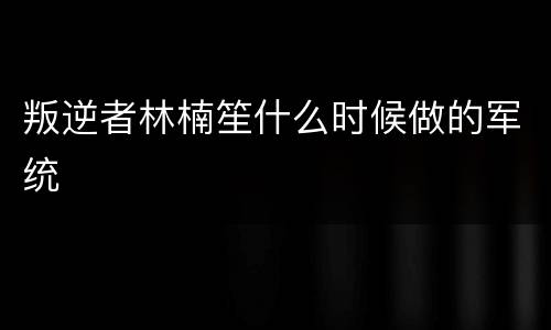 叛逆者林楠笙什么时候做的军统