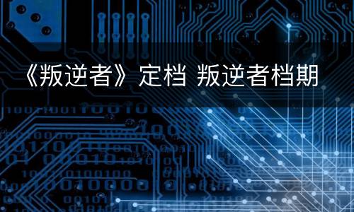 《叛逆者》定档 叛逆者档期