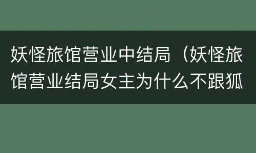 妖怪旅馆营业中结局（妖怪旅馆营业结局女主为什么不跟狐狸一起）
