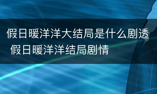 假日暖洋洋大结局是什么剧透 假日暖洋洋结局剧情