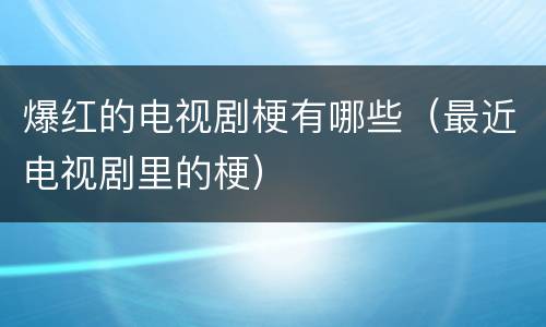 爆红的电视剧梗有哪些（最近电视剧里的梗）
