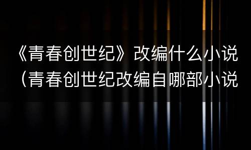《青春创世纪》改编什么小说（青春创世纪改编自哪部小说）