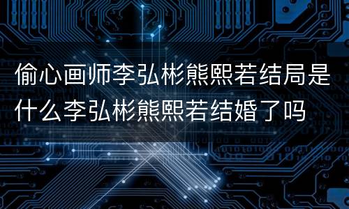 偷心画师李弘彬熊熙若结局是什么李弘彬熊熙若结婚了吗