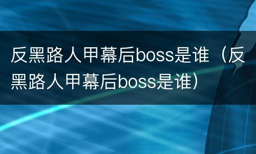 反黑路人甲幕后boss是谁（反黑路人甲幕后boss是谁）