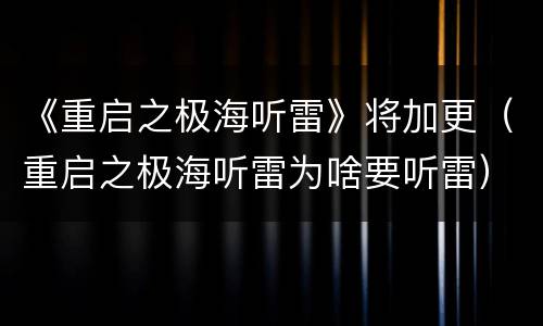 《重启之极海听雷》将加更（重启之极海听雷为啥要听雷）