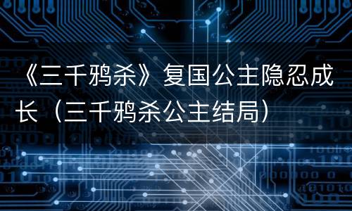 《三千鸦杀》复国公主隐忍成长（三千鸦杀公主结局）