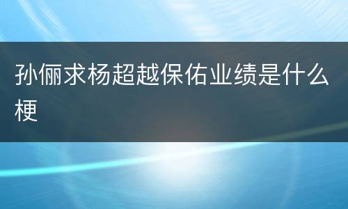孙俪求杨超越保佑业绩是什么梗
