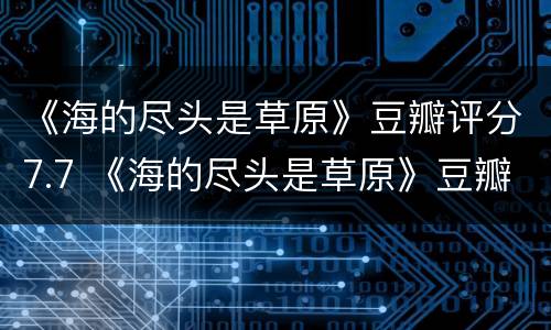 《海的尽头是草原》豆瓣评分7.7 《海的尽头是草原》豆瓣评分7.7