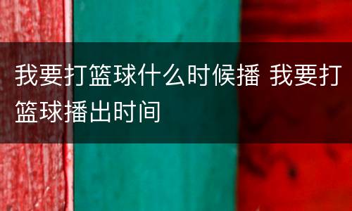 我要打篮球什么时候播 我要打篮球播出时间
