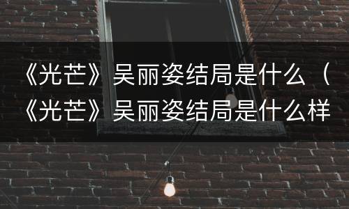《光芒》吴丽姿结局是什么（《光芒》吴丽姿结局是什么样的）
