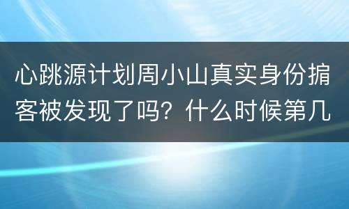 心跳源计划周小山真实身份掮客被发现了吗？什么时候第几集被裘佳宁知道？