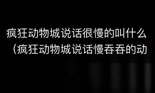 疯狂动物城说话很慢的叫什么（疯狂动物城说话慢吞吞的动物）