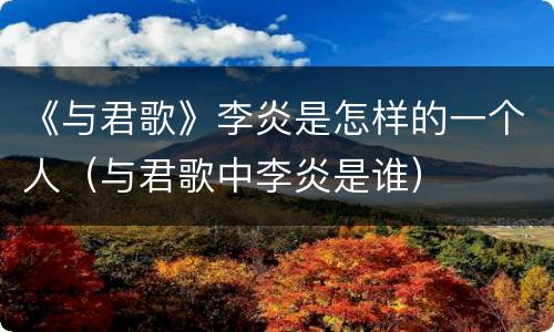 《与君歌》李炎是怎样的一个人（与君歌中李炎是谁）
