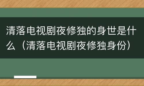 清落电视剧夜修独的身世是什么（清落电视剧夜修独身份）