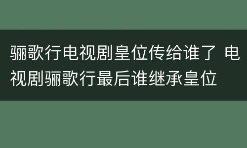 骊歌行电视剧皇位传给谁了 电视剧骊歌行最后谁继承皇位