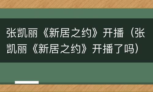 张凯丽《新居之约》开播（张凯丽《新居之约》开播了吗）