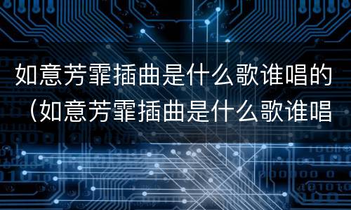 如意芳霏插曲是什么歌谁唱的（如意芳霏插曲是什么歌谁唱的最好听）