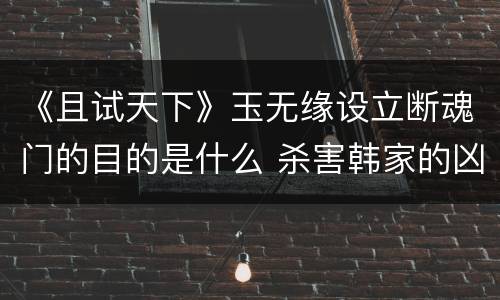 《且试天下》玉无缘设立断魂门的目的是什么 杀害韩家的凶手是谁