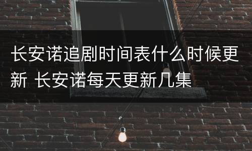 长安诺追剧时间表什么时候更新 长安诺每天更新几集