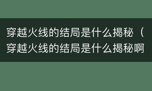 穿越火线的结局是什么揭秘（穿越火线的结局是什么揭秘啊）